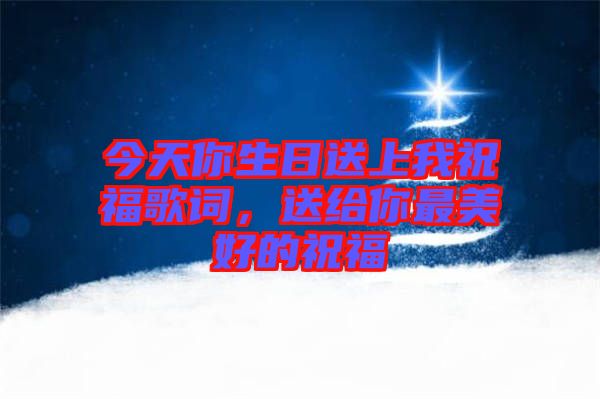 今天你生日送上我祝福歌詞，送給你最美好的祝福