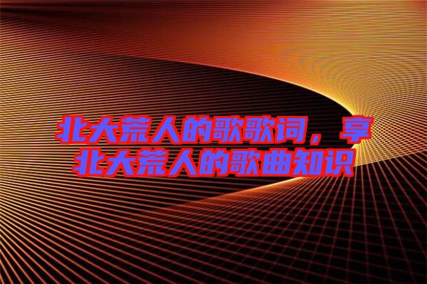 北大荒人的歌歌詞，享北大荒人的歌曲知識