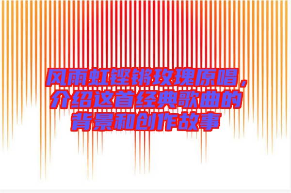 風(fēng)雨虹鏗鏘玫瑰原唱，介紹這首經(jīng)典歌曲的背景和創(chuàng)作故事