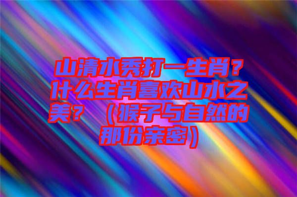 山清水秀打一生肖？什么生肖喜歡山水之美？（猴子與自然的那份親密）