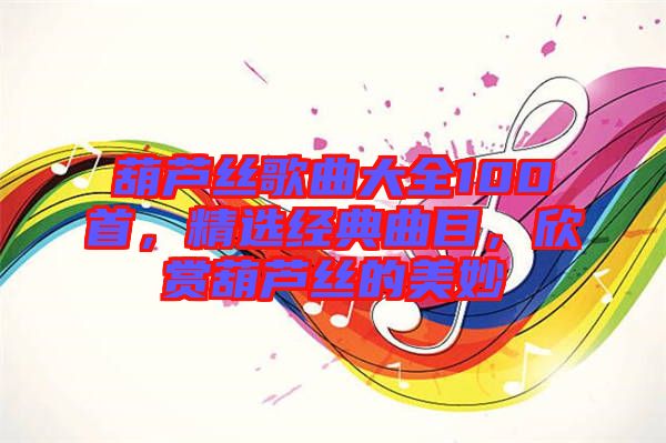 葫蘆絲歌曲大全100首，精選經(jīng)典曲目，欣賞葫蘆絲的美妙