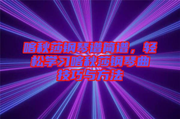 喀秋莎鋼琴譜簡譜，輕松學(xué)習(xí)喀秋莎鋼琴曲技巧與方法