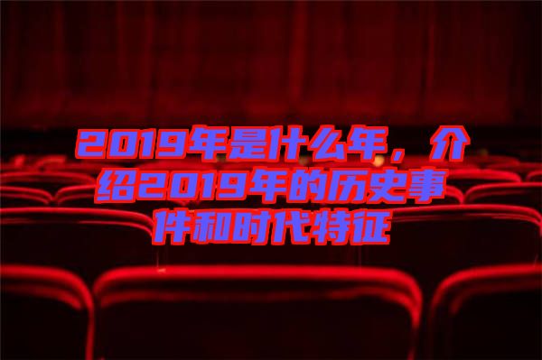 2019年是什么年，介紹2019年的歷史事件和時代特征