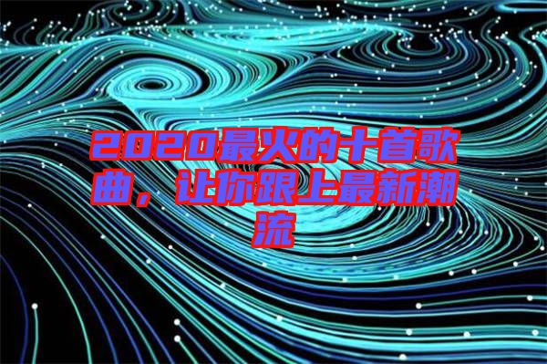 2020最火的十首歌曲，讓你跟上最新潮流