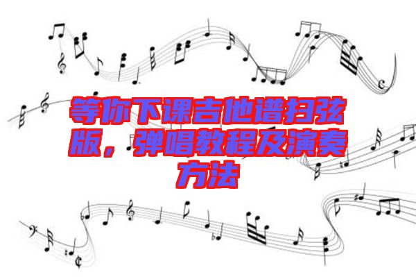 等你下課吉他譜掃弦版，彈唱教程及演奏方法