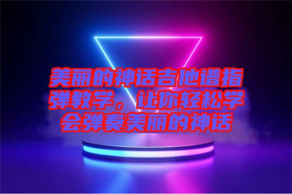 美麗的神話吉他譜指彈教學(xué)，讓你輕松學(xué)會彈奏美麗的神話