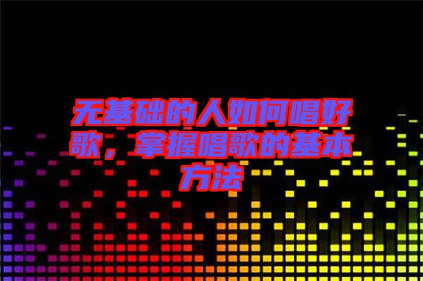 無基礎(chǔ)的人如何唱好歌，掌握唱歌的基本方法
