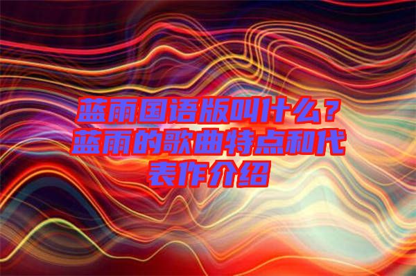 藍(lán)雨國語版叫什么？藍(lán)雨的歌曲特點(diǎn)和代表作介紹