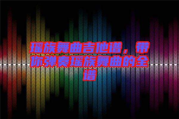 瑤族舞曲吉他譜，帶你彈奏瑤族舞曲的全譜