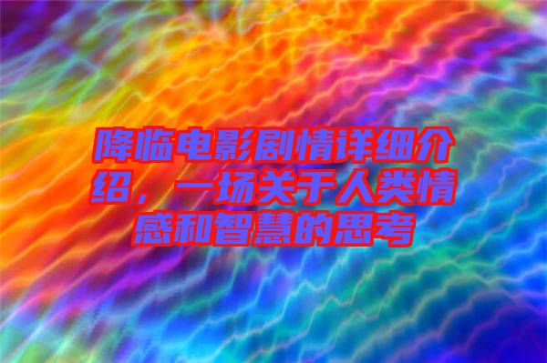 降臨電影劇情詳細(xì)介紹，一場(chǎng)關(guān)于人類(lèi)情感和智慧的思考
