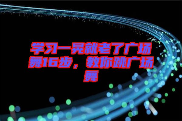 學(xué)習(xí)一晃就老了廣場舞16步，教你跳廣場舞