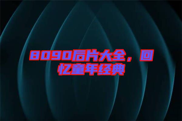 8090后片大全，回憶童年經(jīng)典
