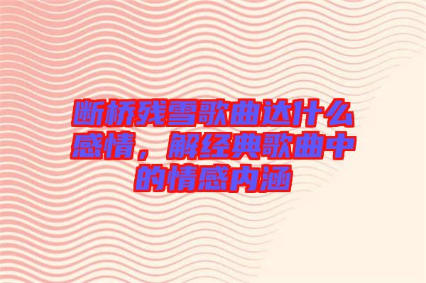 斷橋殘雪歌曲達(dá)什么感情，解經(jīng)典歌曲中的情感內(nèi)涵