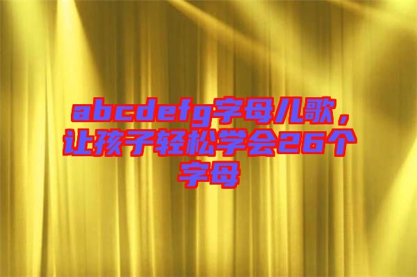 abcdefg字母兒歌，讓孩子輕松學會26個字母