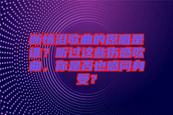 斷情淚歌曲的原唱是誰？聽過這些傷感歌曲，你是否也感同身受？