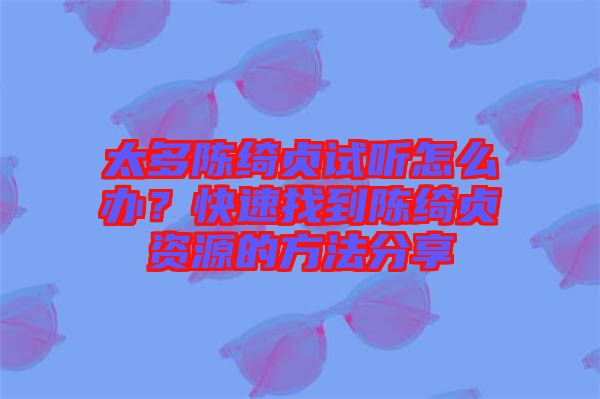 太多陳綺貞試聽(tīng)怎么辦？快速找到陳綺貞資源的方法分享
