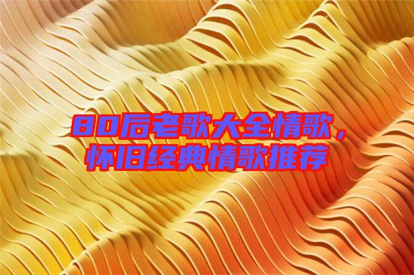 80后老歌大全情歌，懷舊經(jīng)典情歌推薦