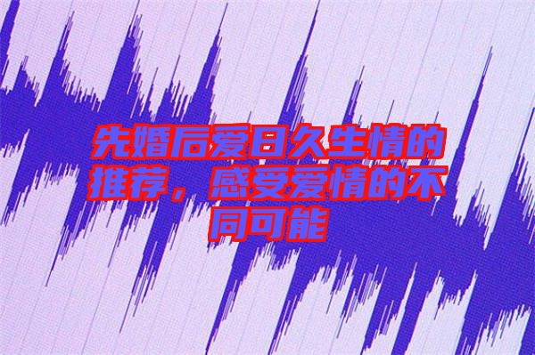 先婚后愛(ài)日久生情的推薦，感受愛(ài)情的不同可能