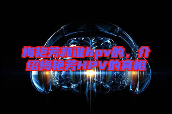 梅艷芳和誰hpv的，介紹梅艷芳HPV的真相