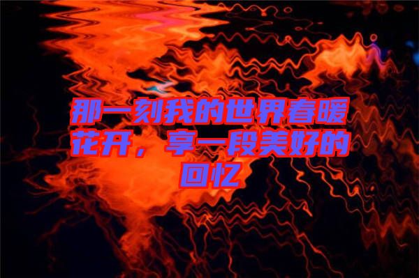 那一刻我的世界春暖花開，享一段美好的回憶