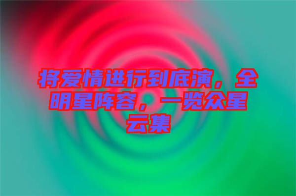 將愛情進(jìn)行到底演，全明星陣容，一覽眾星云集