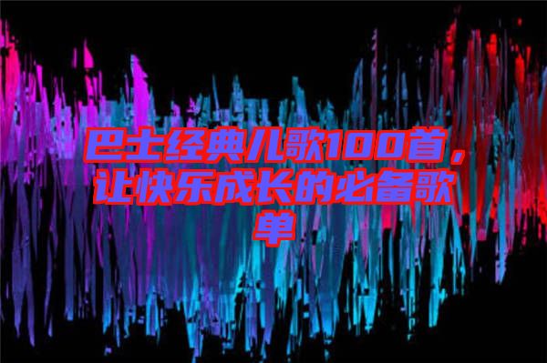 巴士經(jīng)典兒歌100首，讓快樂成長的必備歌單