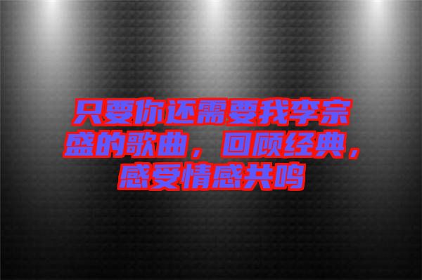 只要你還需要我李宗盛的歌曲，回顧經(jīng)典，感受情感共鳴