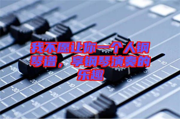 我不愿讓你一個(gè)人鋼琴譜，享鋼琴演奏的樂(lè)趣