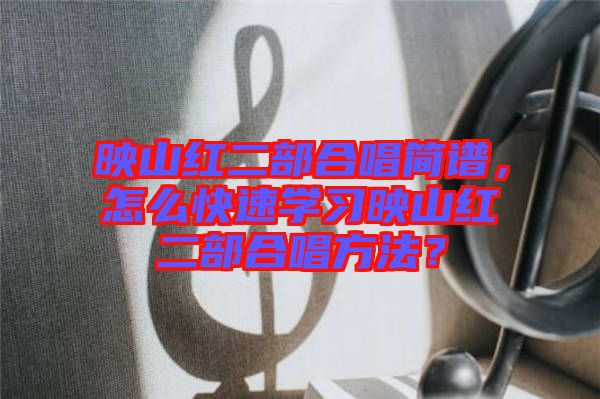 映山紅二部合唱簡(jiǎn)譜，怎么快速學(xué)習(xí)映山紅二部合唱方法？
