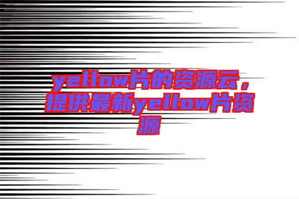yellow片的資源云，提供最新yellow片資源