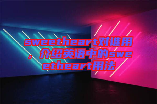 sweetheart對(duì)誰用，介紹英語中的sweetheart用法