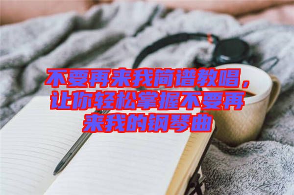 不要再來我簡(jiǎn)譜教唱，讓你輕松掌握不要再來我的鋼琴曲
