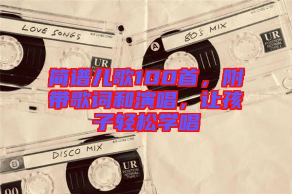 簡譜兒歌100首，附帶歌詞和演唱，讓孩子輕松學(xué)唱