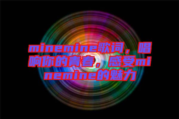 minemine歌詞，唱響你的青春，感受minemine的魅力