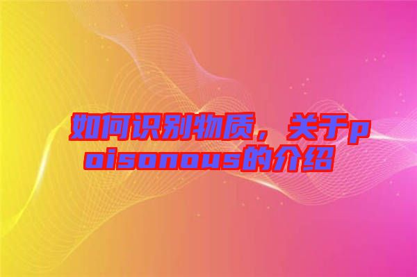 如何識(shí)別物質(zhì)，關(guān)于poisonous的介紹