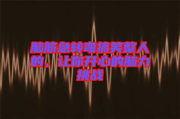 腦筋急轉彎搞笑整人的，讓你開心的腦力挑戰(zhàn)
