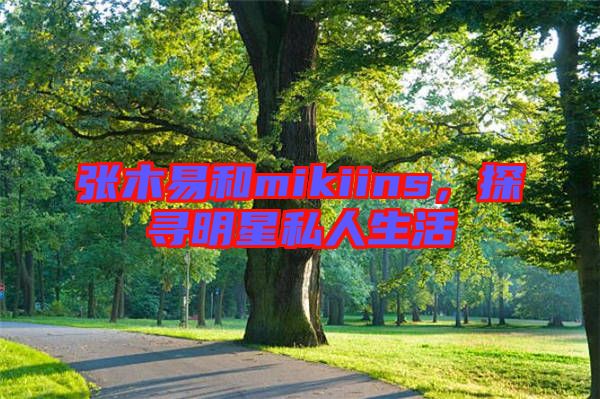張木易和mikiins，探尋明星私人生活