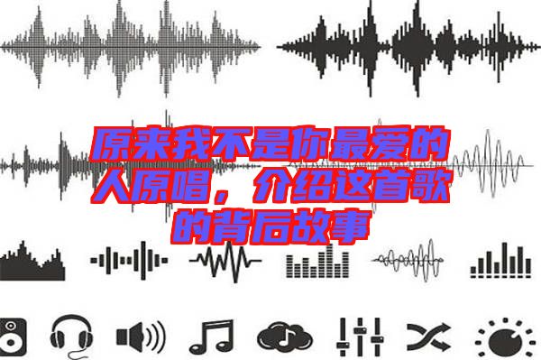 原來(lái)我不是你最愛(ài)的人原唱，介紹這首歌的背后故事