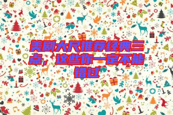 美劇大尺推薦經(jīng)典三點(diǎn)，這些你一定不能錯過