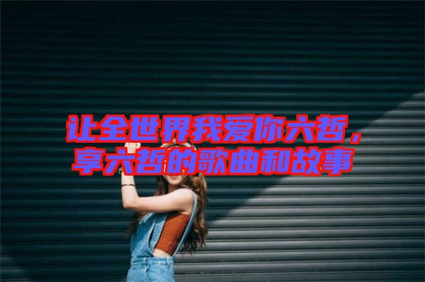 讓全世界我愛(ài)你六哲，享六哲的歌曲和故事