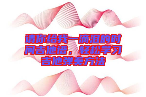 請(qǐng)你給我一滴淚的時(shí)間吉他譜，輕松學(xué)習(xí)吉他彈奏方法