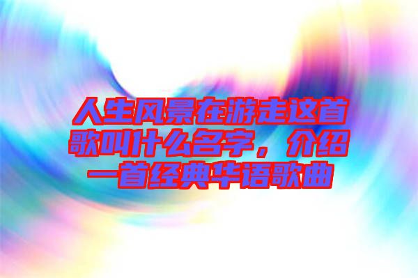 人生風(fēng)景在游走這首歌叫什么名字，介紹一首經(jīng)典華語(yǔ)歌曲