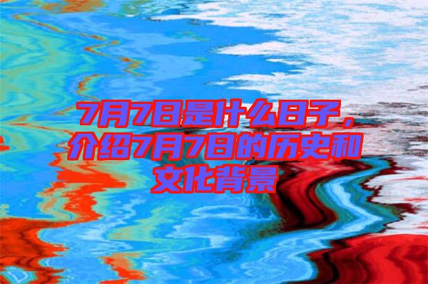 7月7日是什么日子，介紹7月7日的歷史和文化背景