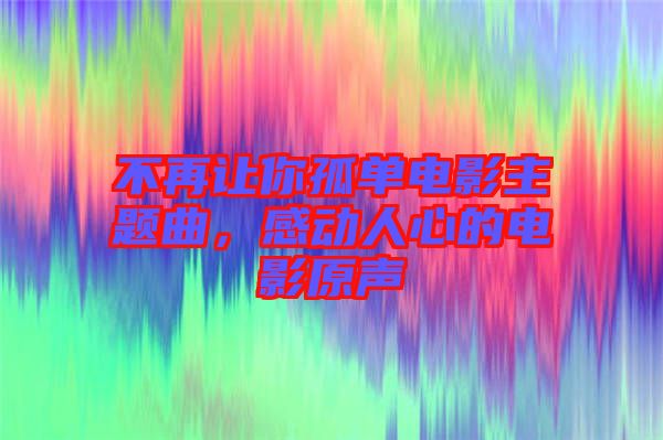 不再讓你孤單電影主題曲，感動人心的電影原聲