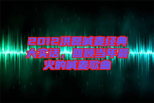 2012洪磊喊麥經(jīng)典大實(shí)話，回顧當(dāng)年最火的喊麥歌曲