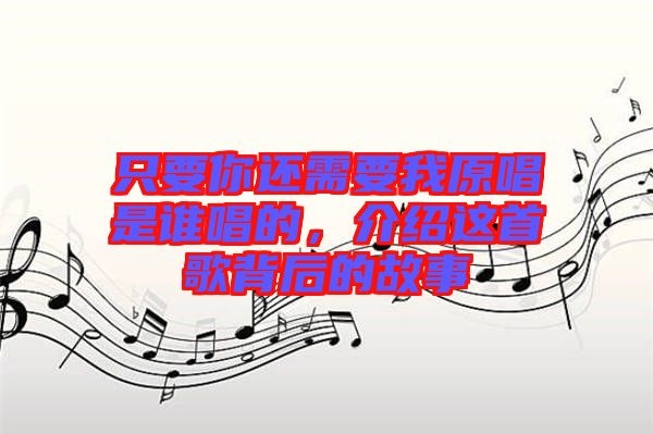 只要你還需要我原唱是誰唱的，介紹這首歌背后的故事
