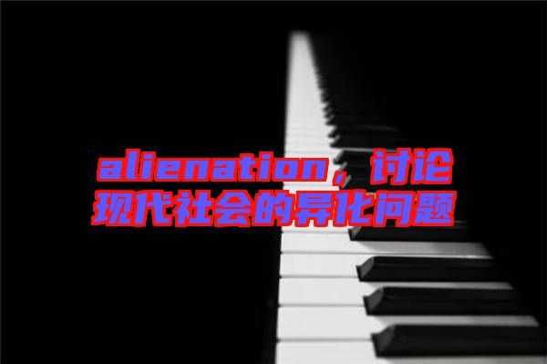 alienation，討論現(xiàn)代社會的異化問題