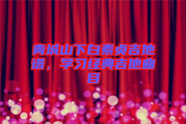 青城山下白素貞吉他譜，學(xué)習(xí)經(jīng)典吉他曲目