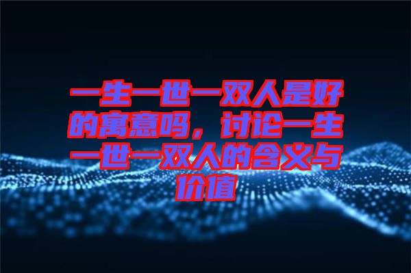 一生一世一雙人是好的寓意嗎，討論一生一世一雙人的含義與價值
