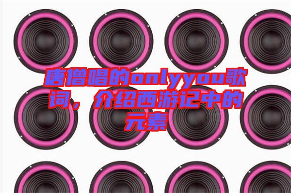 唐僧唱的onlyyou歌詞，介紹西游記中的元素